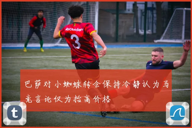 巴萨对小蜘蛛转会保持冷静认为马竞言论仅为抬高价格