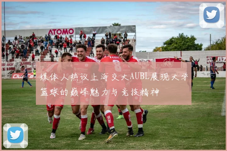 媒体人热议上海交大AUBL展现大学篮球的巅峰魅力与竞技精神