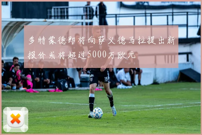 多特蒙德即将向萨义德马拉提出新报价或将超过5000万欧元