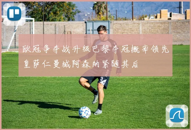 欧冠争夺战升级巴黎夺冠概率领先皇萨仁曼城阿森纳紧随其后