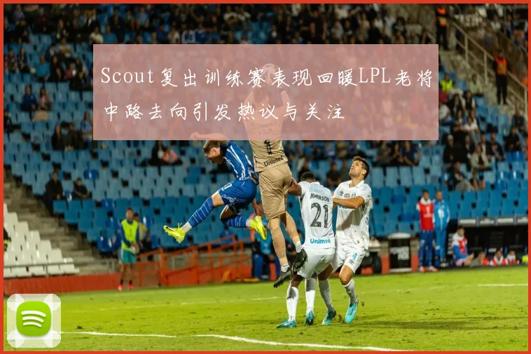 Scout复出训练赛表现回暖LPL老将中路去向引发热议与关注